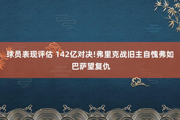 球员表现评估 142亿对决!弗里克战旧主自愧弗如 巴萨望复仇