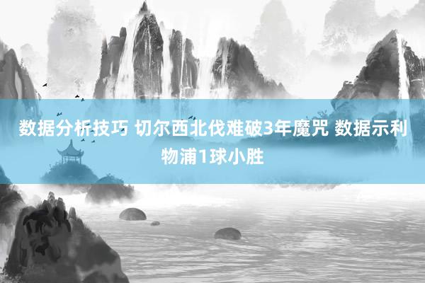 数据分析技巧 切尔西北伐难破3年魔咒 数据示利物浦1球小胜