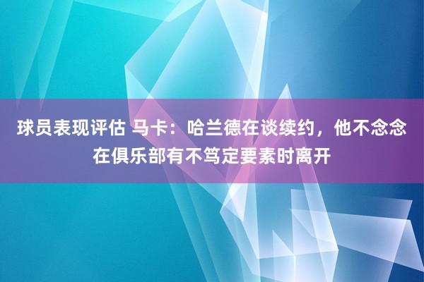 球员表现评估 马卡：哈兰德在谈续约，他不念念在俱乐部有不笃定要素时离开