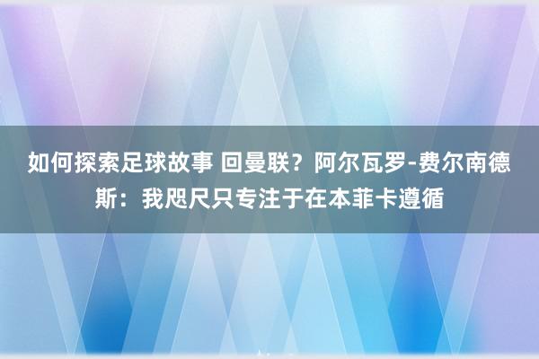 如何探索足球故事 回曼联？阿尔瓦罗-费尔南德斯：我咫尺只专注于在本菲卡遵循