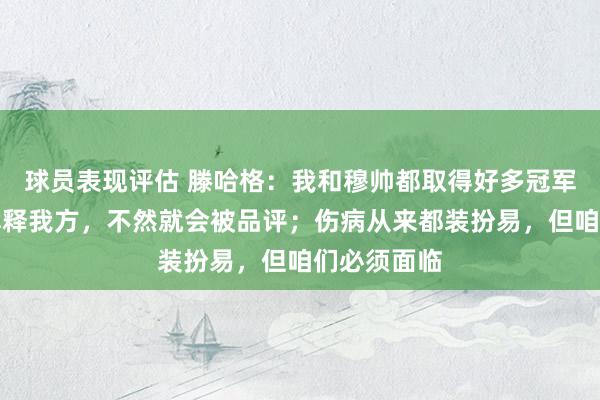 球员表现评估 滕哈格：我和穆帅都取得好多冠军，但仍需解释我方，不然就会被品评；伤病从来都装扮易，但咱们必须面临