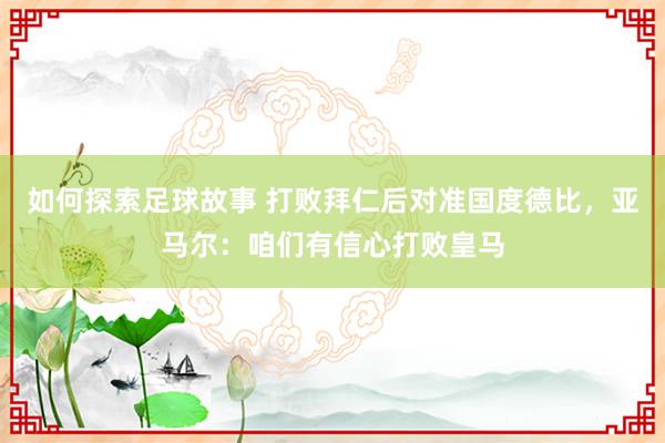 如何探索足球故事 打败拜仁后对准国度德比，亚马尔：咱们有信心打败皇马