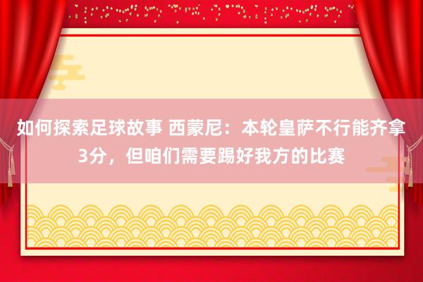 如何探索足球故事 西蒙尼：本轮皇萨不行能齐拿3分，但咱们需要踢好我方的比赛