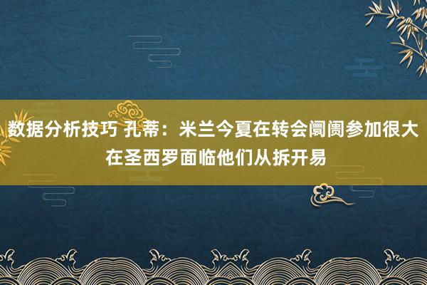 数据分析技巧 孔蒂：米兰今夏在转会阛阓参加很大 在圣西罗面临他们从拆开易