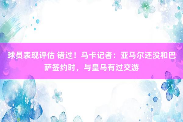 球员表现评估 错过！马卡记者：亚马尔还没和巴萨签约时，与皇马有过交游