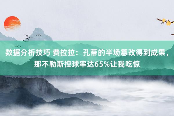 数据分析技巧 费拉拉：孔蒂的半场篡改得到成果，那不勒斯控球率达65%让我吃惊