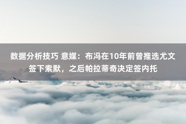 数据分析技巧 意媒：布冯在10年前曾推选尤文签下索默，之后帕拉蒂奇决定签内托