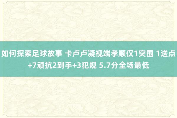 如何探索足球故事 卡卢卢凝视端孝顺仅1突围 1送点+7顽抗2到手+3犯规 5.7分全场最低