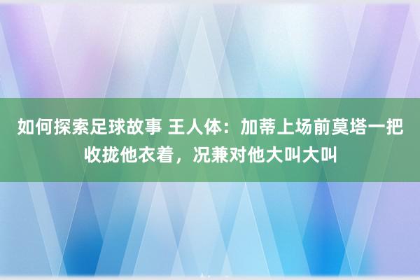 如何探索足球故事 王人体：加蒂上场前莫塔一把收拢他衣着，况兼对他大叫大叫