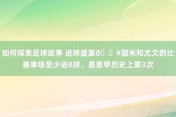 如何探索足球故事 进球盛宴🔥国米和尤文的比赛单场至少进8球，是意甲历史上第3次