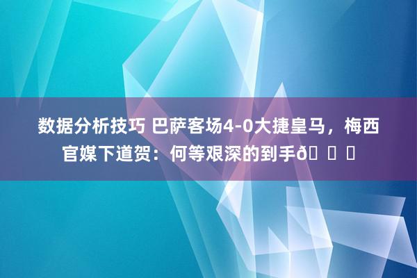 数据分析技巧 巴萨客场4-0大捷皇马，梅西官媒下道贺：何等艰深的到手👏