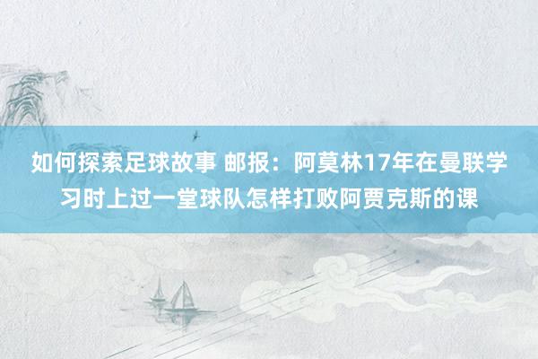 如何探索足球故事 邮报：阿莫林17年在曼联学习时上过一堂球队怎样打败阿贾克斯的课