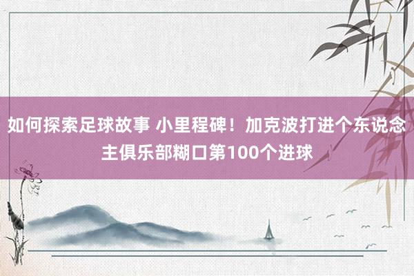 如何探索足球故事 小里程碑！加克波打进个东说念主俱乐部糊口第100个进球