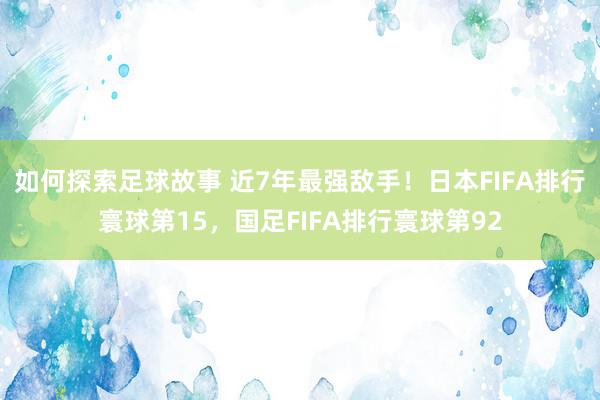 如何探索足球故事 近7年最强敌手！日本FIFA排行寰球第15，国足FIFA排行寰球第92