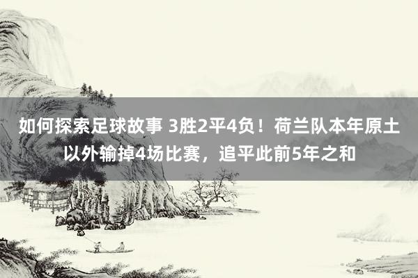 如何探索足球故事 3胜2平4负！荷兰队本年原土以外输掉4场比赛，追平此前5年之和