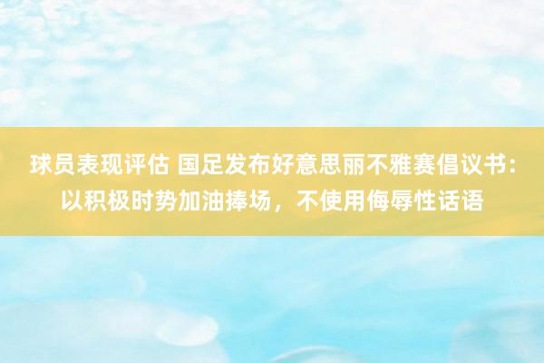 球员表现评估 国足发布好意思丽不雅赛倡议书：以积极时势加油捧场，不使用侮辱性话语