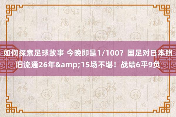 如何探索足球故事 今晚即是1/100？国足对日本照旧流通26年&15场不堪！战绩6平9负