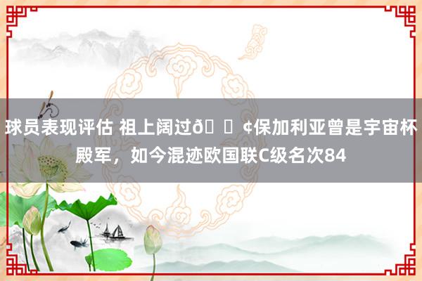 球员表现评估 祖上阔过😢保加利亚曾是宇宙杯殿军，如今混迹欧国联C级名次84