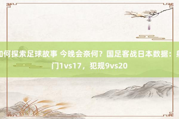 如何探索足球故事 今晚会奈何？国足客战日本数据：射门1vs17，犯规9vs20