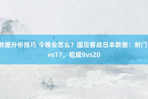 数据分析技巧 今晚会怎么？国足客战日本数据：射门1vs17，犯规9vs20