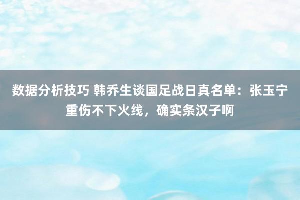 数据分析技巧 韩乔生谈国足战日真名单：张玉宁重伤不下火线，确实条汉子啊