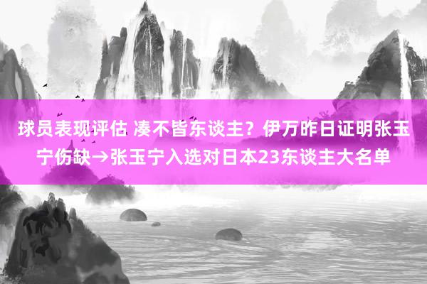 球员表现评估 凑不皆东谈主？伊万昨日证明张玉宁伤缺→张玉宁入选对日本23东谈主大名单