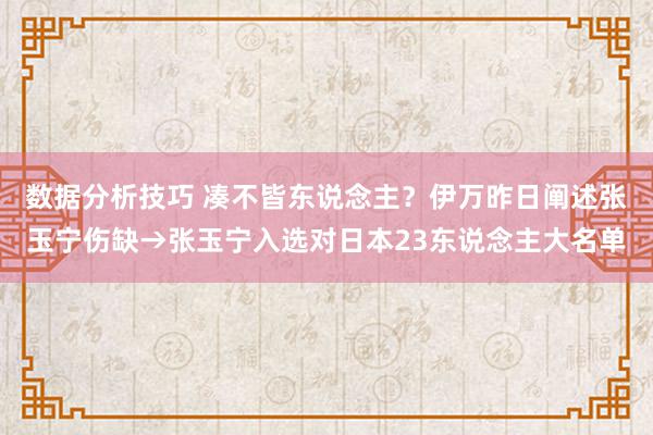 数据分析技巧 凑不皆东说念主？伊万昨日阐述张玉宁伤缺→张玉宁入选对日本23东说念主大名单