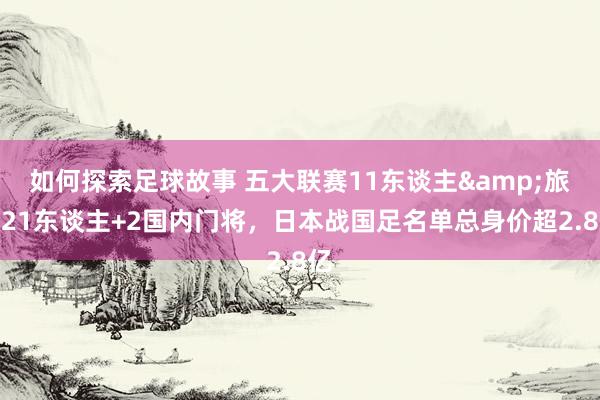 如何探索足球故事 五大联赛11东谈主&旅欧21东谈主+2国内门将，日本战国足名单总身价超2.8亿