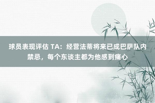 球员表现评估 TA：经营法蒂将来已成巴萨队内禁忌，每个东谈主都为他感到痛心