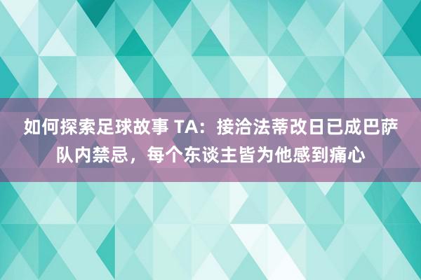 如何探索足球故事 TA：接洽法蒂改日已成巴萨队内禁忌，每个东谈主皆为他感到痛心