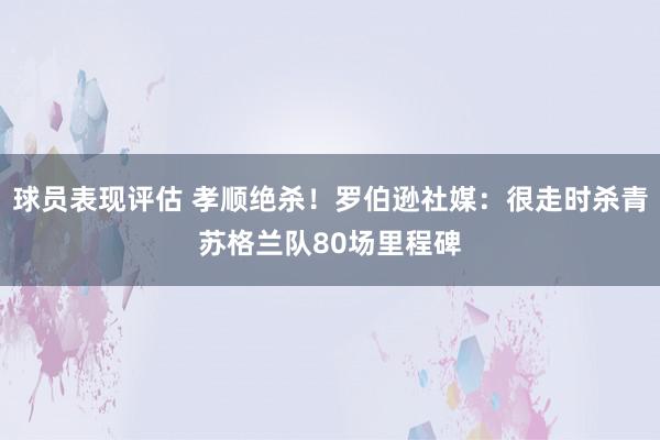 球员表现评估 孝顺绝杀！罗伯逊社媒：很走时杀青苏格兰队80场里程碑