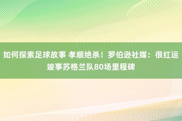 如何探索足球故事 孝顺绝杀！罗伯逊社媒：很红运竣事苏格兰队80场里程碑