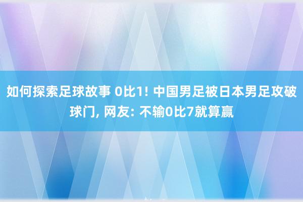 如何探索足球故事 0比1! 中国男足被日本男足攻破球门, 网友: 不输0比7就算赢