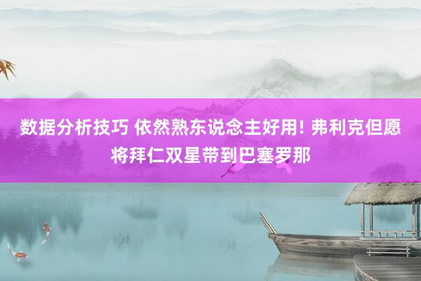 数据分析技巧 依然熟东说念主好用! 弗利克但愿将拜仁双星带到巴塞罗那