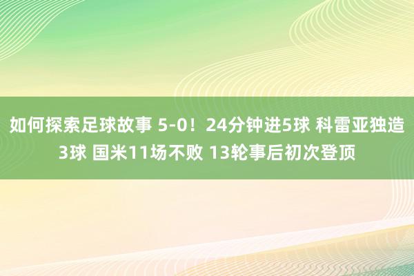 如何探索足球故事 5-0！24分钟进5球 科雷亚独造3球 国米11场不败 13轮事后初次登顶