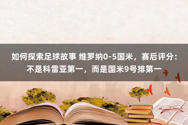 如何探索足球故事 维罗纳0-5国米，赛后评分：不是科雷亚第一，而是国米9号排第一