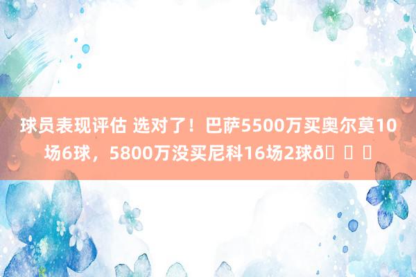 球员表现评估 选对了！巴萨5500万买奥尔莫10场6球，5800万没买尼科16场2球👀