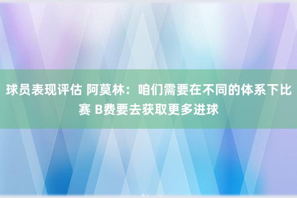 球员表现评估 阿莫林：咱们需要在不同的体系下比赛 B费要去获取更多进球