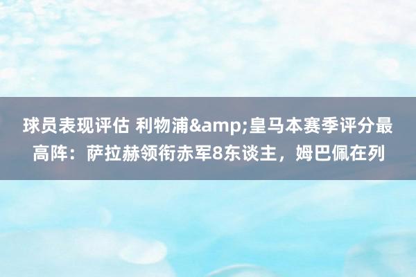 球员表现评估 利物浦&皇马本赛季评分最高阵：萨拉赫领衔赤军8东谈主，姆巴佩在列