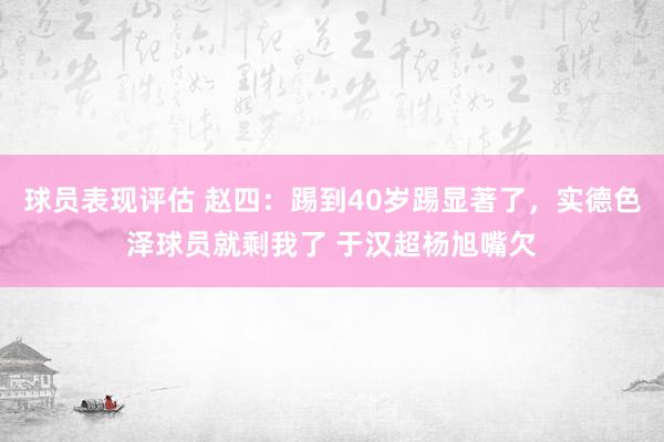 球员表现评估 赵四：踢到40岁踢显著了，实德色泽球员就剩我了 于汉超杨旭嘴欠