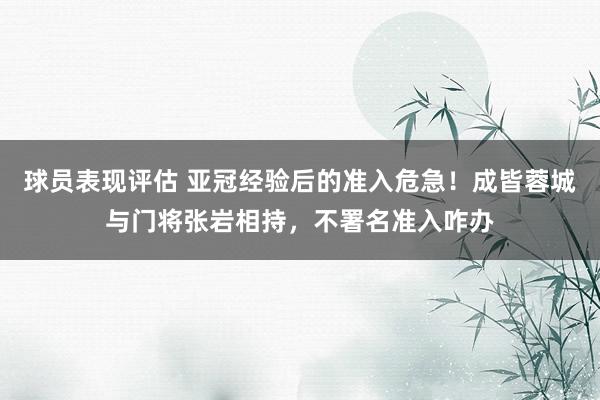 球员表现评估 亚冠经验后的准入危急！成皆蓉城与门将张岩相持，不署名准入咋办