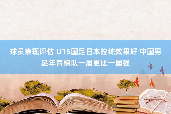 球员表现评估 U15国足日本拉练效果好 中国男足年青梯队一届更比一届强