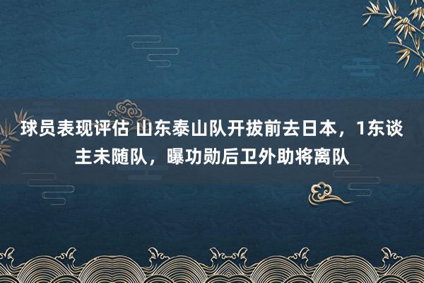 球员表现评估 山东泰山队开拔前去日本，1东谈主未随队，曝功勋后卫外助将离队