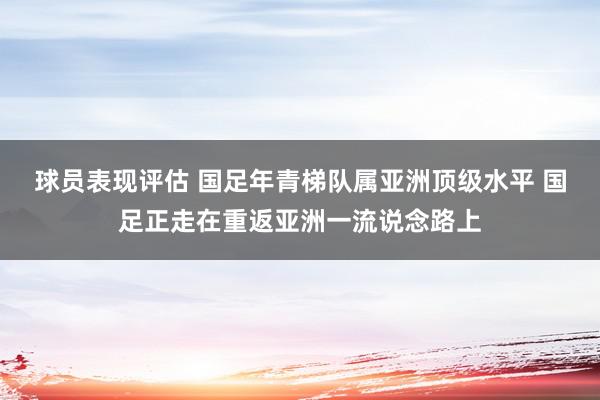 球员表现评估 国足年青梯队属亚洲顶级水平 国足正走在重返亚洲一流说念路上