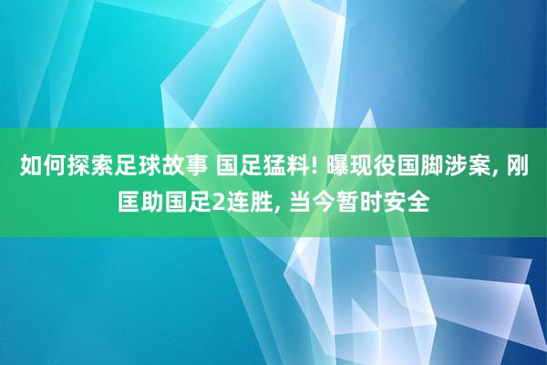 如何探索足球故事 国足猛料! 曝现役国脚涉案, 刚匡助国足2连胜, 当今暂时安全