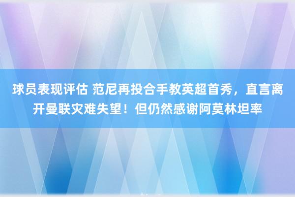 球员表现评估 范尼再投合手教英超首秀，直言离开曼联灾难失望！但仍然感谢阿莫林坦率