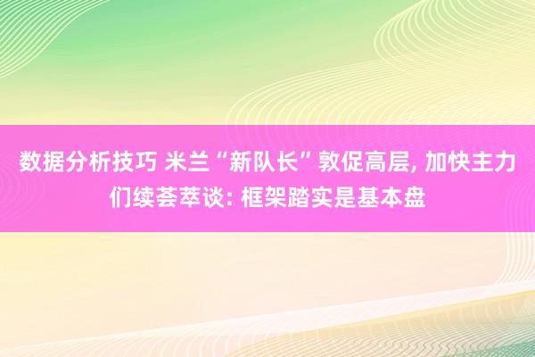 数据分析技巧 米兰“新队长”敦促高层, 加快主力们续荟萃谈: 框架踏实是基本盘