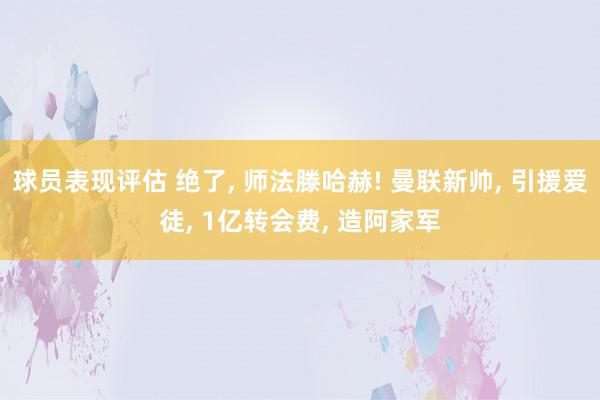 球员表现评估 绝了, 师法滕哈赫! 曼联新帅, 引援爱徒, 1亿转会费, 造阿家军