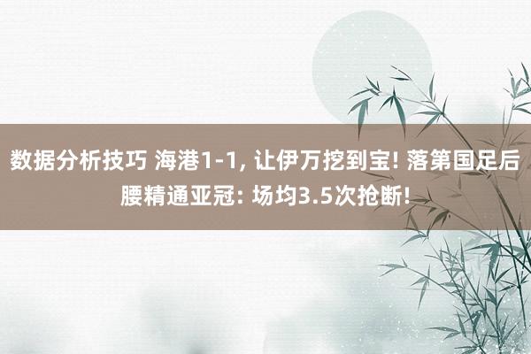 数据分析技巧 海港1-1, 让伊万挖到宝! 落第国足后腰精通亚冠: 场均3.5次抢断!