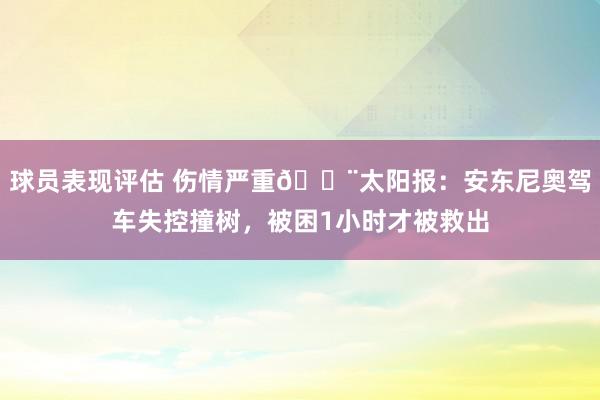 球员表现评估 伤情严重🚨太阳报：安东尼奥驾车失控撞树，被困1小时才被救出